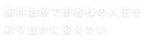 歯科治療で患者様の人生を彩り豊かに変えたい